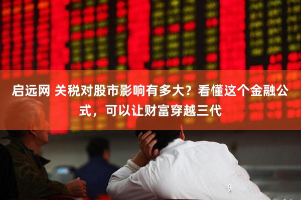 启远网 关税对股市影响有多大？看懂这个金融公式，可以让财富穿越三代
