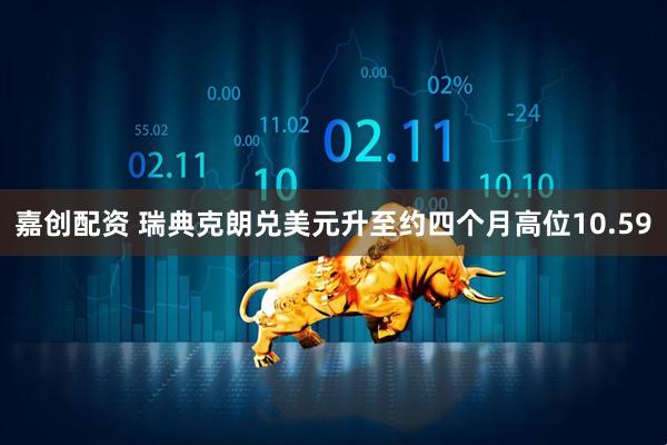 嘉创配资 瑞典克朗兑美元升至约四个月高位10.59