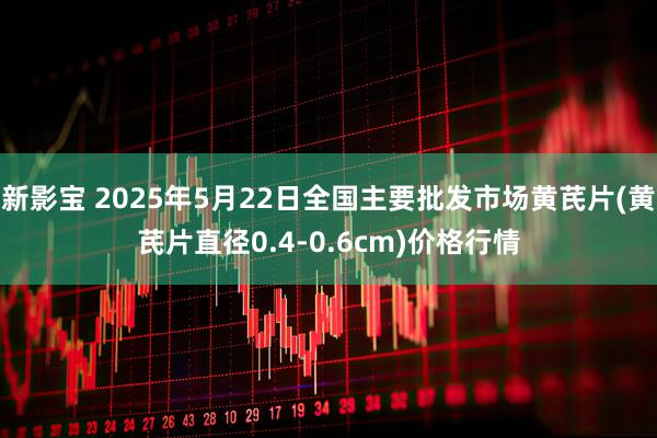 新影宝 2025年5月22日全国主要批发市场黄芪片(黄芪片直径0.4-0.6cm)价格行情