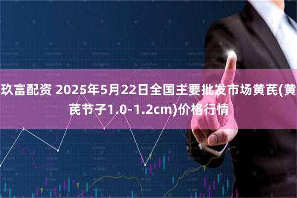 玖富配资 2025年5月22日全国主要批发市场黄芪(黄芪节子1.0-1.2cm)价格行情