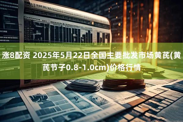 涨8配资 2025年5月22日全国主要批发市场黄芪(黄芪节子0.8-1.0cm)价格行情