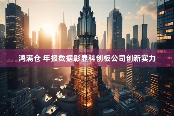 鸿满仓 年报数据彰显科创板公司创新实力