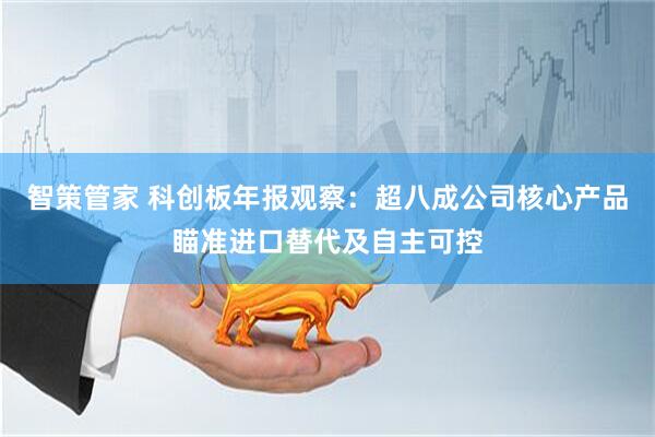 智策管家 科创板年报观察：超八成公司核心产品瞄准进口替代及自主可控