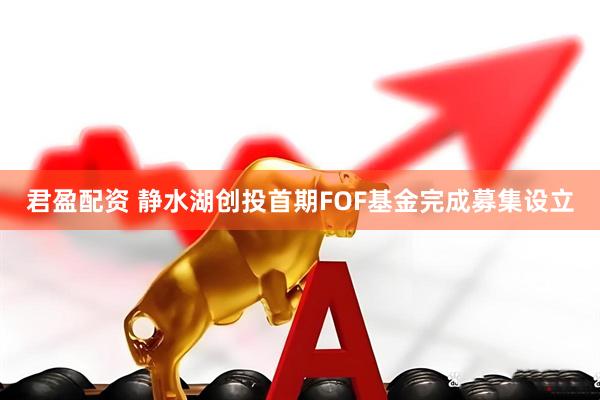 君盈配资 静水湖创投首期FOF基金完成募集设立