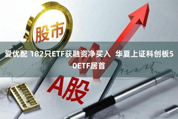 爱优配 182只ETF获融资净买入  华夏上证科创板50ETF居首