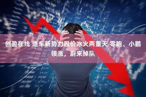 创盈在线 造车新势力股价冰火两重天 零跑、小鹏领涨，蔚来掉队