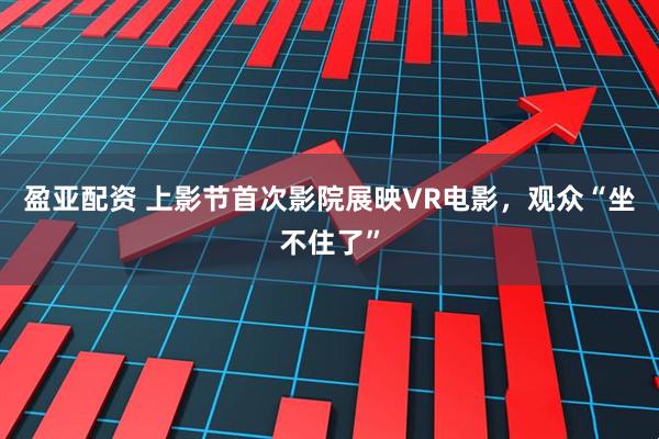 盈亚配资 上影节首次影院展映VR电影，观众“坐不住了”