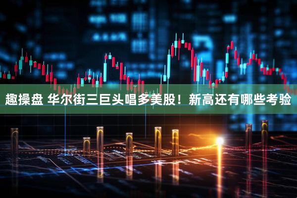 趣操盘 华尔街三巨头唱多美股！新高还有哪些考验