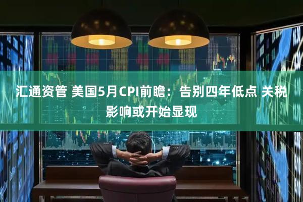 汇通资管 美国5月CPI前瞻：告别四年低点 关税影响或开始显现
