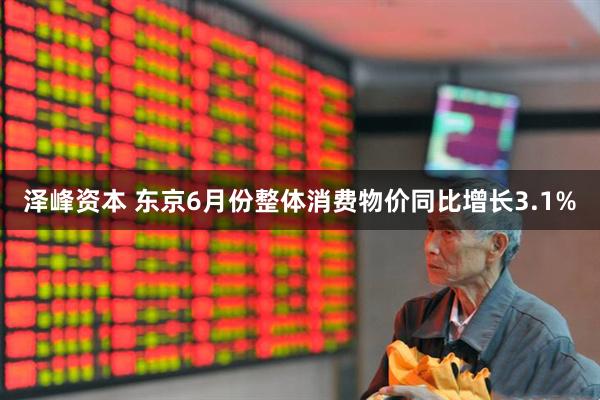 泽峰资本 东京6月份整体消费物价同比增长3.1%