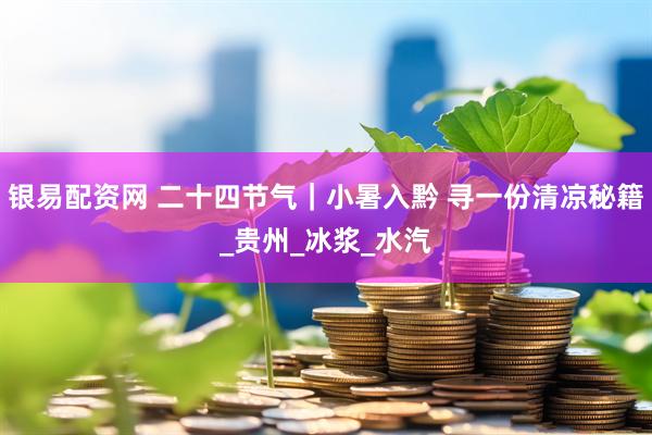 银易配资网 二十四节气｜小暑入黔 寻一份清凉秘籍_贵州_冰浆_水汽
