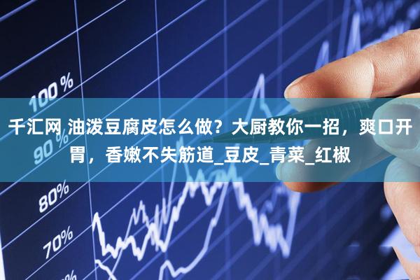 千汇网 油泼豆腐皮怎么做？大厨教你一招，爽口开胃，香嫩不失筋道_豆皮_青菜_红椒