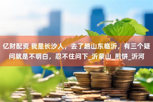 亿财配资 我是长沙人，去了趟山东临沂，有三个疑问就是不明白，忍不住问下_沂蒙山_煎饼_沂河