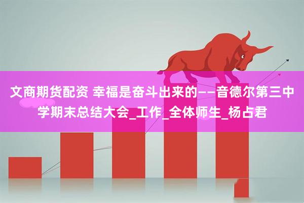 文商期货配资 幸福是奋斗出来的——音德尔第三中学期末总结大会_工作_全体师生_杨占君