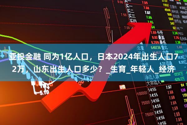 亚投金融 同为1亿人口，日本2024年出生人口72万，山东出生人口多少？_生育_年轻人_经济