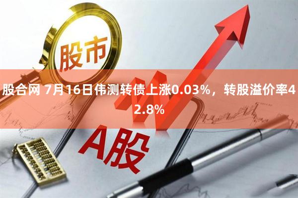 股合网 7月16日伟测转债上涨0.03%，转股溢价率42.8%