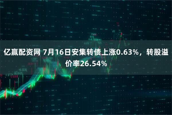 亿赢配资网 7月16日安集转债上涨0.63%，转股溢价率26.54%