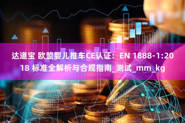 达道宝 欧盟婴儿推车CE认证：EN 1888-1:2018 标准全解析与合规指南_测试_mm_kg