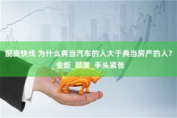 配资快线 为什么典当汽车的人大于典当房产的人？_金炬_额度_手头紧张