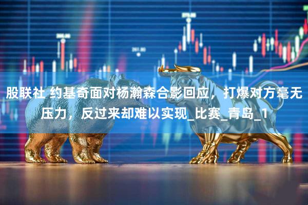 股联社 约基奇面对杨瀚森合影回应，打爆对方毫无压力，反过来却难以实现_比赛_青岛_1