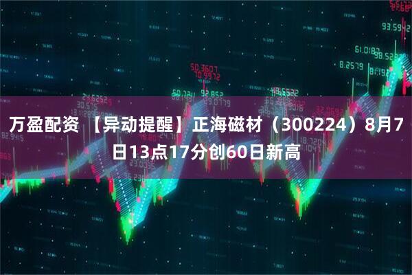 万盈配资 【异动提醒】正海磁材（300224）8月7日13点17分创60日新高