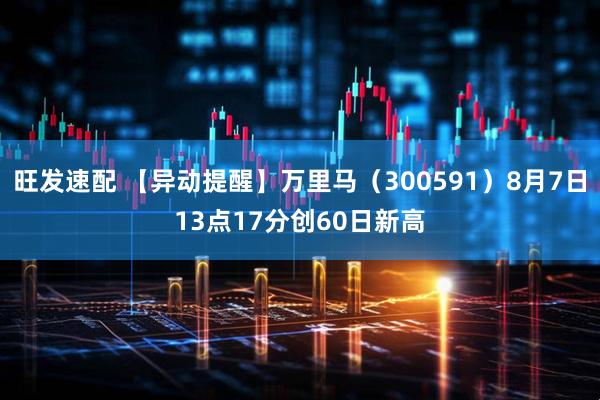 旺发速配 【异动提醒】万里马（300591）8月7日13点17分创60日新高