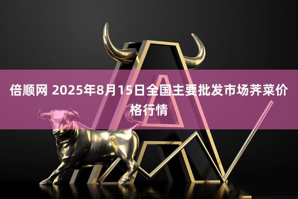 倍顺网 2025年8月15日全国主要批发市场荠菜价格行情
