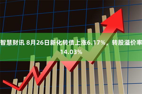 智慧财讯 8月26日新化转债上涨6.17%,转股溢价率14.03%