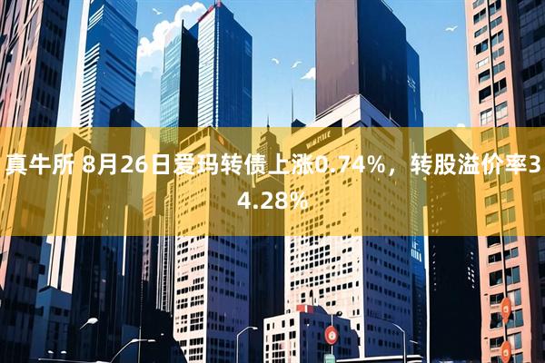 真牛所 8月26日爱玛转债上涨0.74%，转股溢价率34.28%