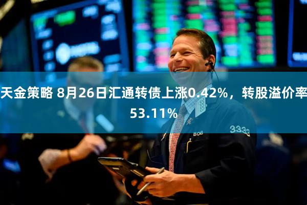 天金策略 8月26日汇通转债上涨0.42%，转股溢价率53.11%