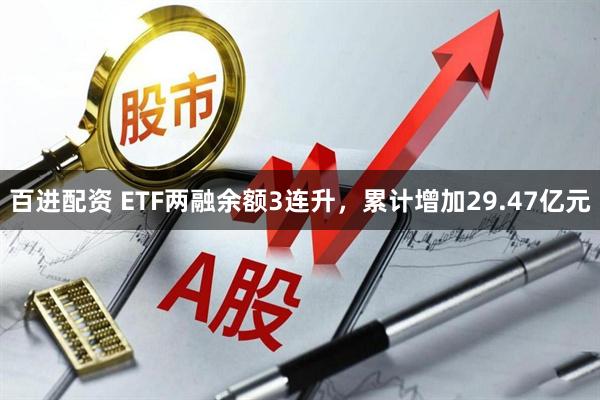 百进配资 ETF两融余额3连升，累计增加29.47亿元