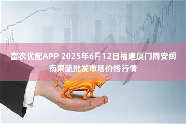 富农优配APP 2025年6月12日福建厦门同安闽南果蔬批发市场价格行情