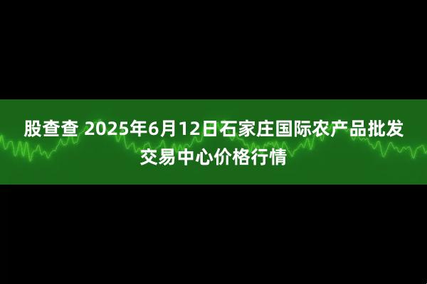 股查查 2025年6月12日石家庄国际农产品批发交易中心价格行情