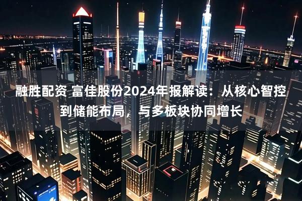融胜配资 富佳股份2024年报解读：从核心智控到储能布局，与多板块协同增长