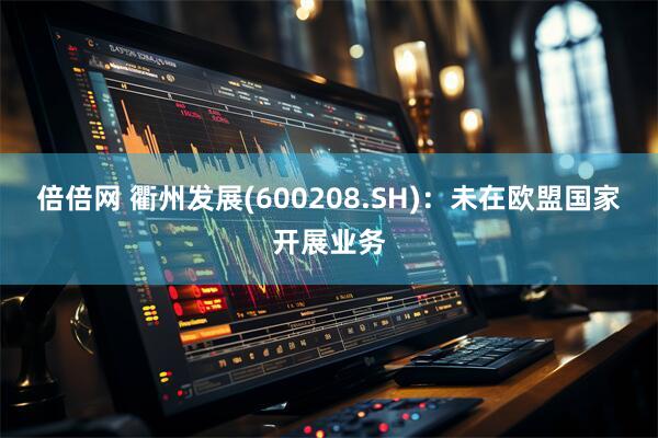 倍倍网 衢州发展(600208.SH)：未在欧盟国家开展业务