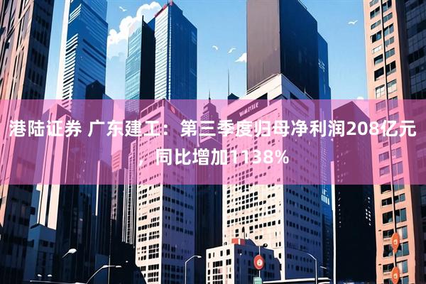 港陆证券 广东建工：第三季度归母净利润208亿元，同比增加1138%