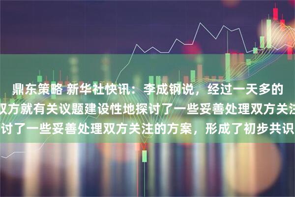 鼎东策略 新华社快讯：李成钢说，经过一天多的非常紧张的讨论，中美双方就有关议题建设性地探讨了一些妥善处理双方关注的方案，形成了初步共识