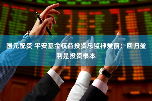 国元配资 平安基金权益投资总监神爱前：回归盈利是投资根本
