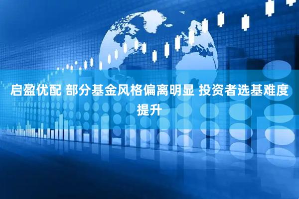 启盈优配 部分基金风格偏离明显 投资者选基难度提升