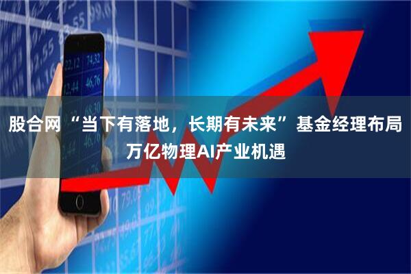 股合网 “当下有落地，长期有未来” 基金经理布局万亿物理AI产业机遇