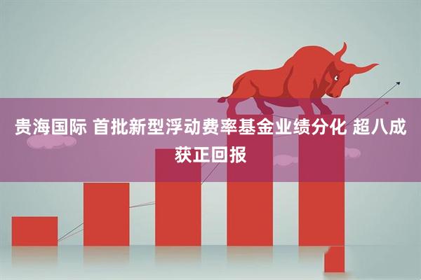 贵海国际 首批新型浮动费率基金业绩分化 超八成获正回报