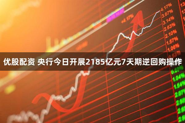 优股配资 央行今日开展2185亿元7天期逆回购操作