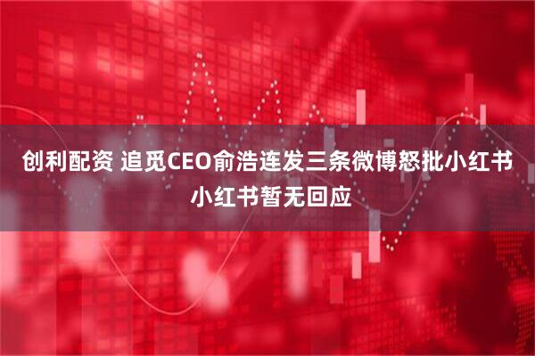 创利配资 追觅CEO俞浩连发三条微博怒批小红书 小红书暂无回应