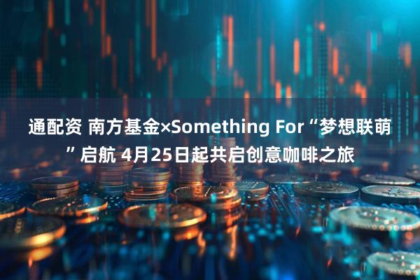 通配资 南方基金×Something For“梦想联萌”启航 4月25日起共启创意咖啡之旅